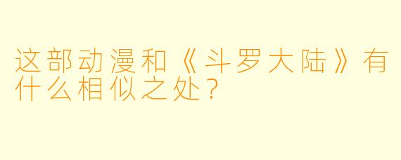 这部动漫和《斗罗大陆》有什么相似之处？