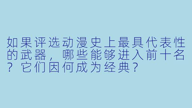 如果评选动漫史上最具代表性的武器，哪些能够进入前十名？它们因何成为经典？