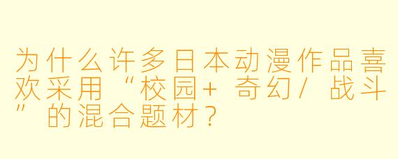 为什么许多日本动漫作品喜欢采用“校园+奇幻/战斗”的混合题材？