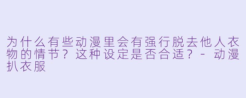 为什么有些动漫里会有强行脱去他人衣物的情节?这种设定是否合适?-动漫扒衣服