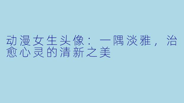 动漫女生头像：一隅淡雅，治愈心灵的清新之美
