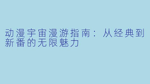 动漫宇宙漫游指南:从经典到新番的无限魅力