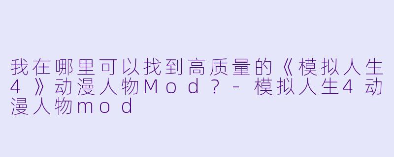 我在哪里可以找到高质量的《模拟人生4》动漫人物Mod?-模拟人生4动漫人物mod