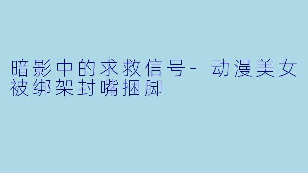 暗影中的求救信号-动漫美女被绑架封嘴捆脚