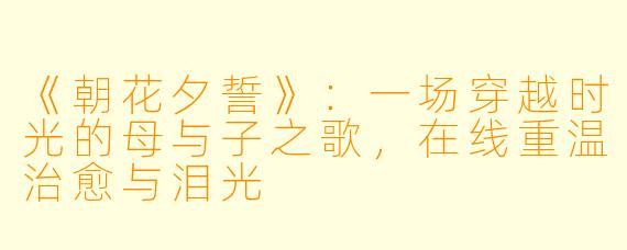 《朝花夕誓》：一场穿越时光的母与子之歌，在线重温治愈与泪光