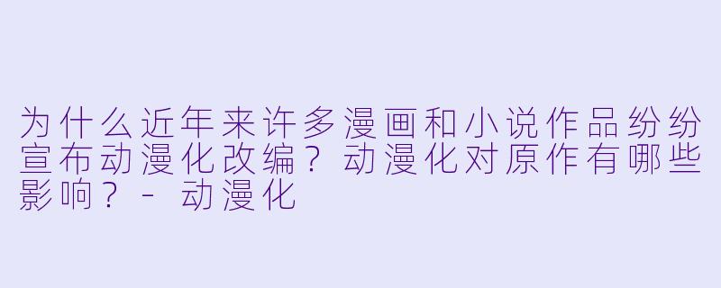 为什么近年来许多漫画和小说作品纷纷宣布动漫化改编？动漫化对原作有哪些影响？