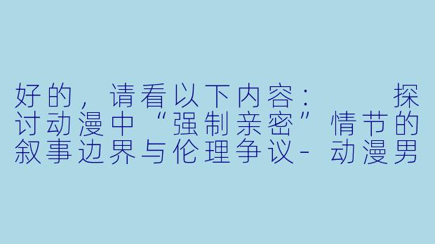 好的,请看以下内容:
探讨动漫中“强制亲密”情节的叙事边界与伦理争议-动漫男女强吻摸下面漫画