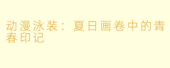 动漫泳装:夏日画卷中的青春印记