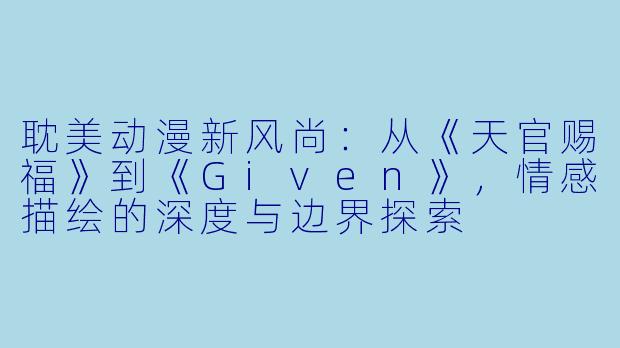 耽美动漫新风尚：从《天官赐福》到《Given》，情感描绘的深度与边界探索
