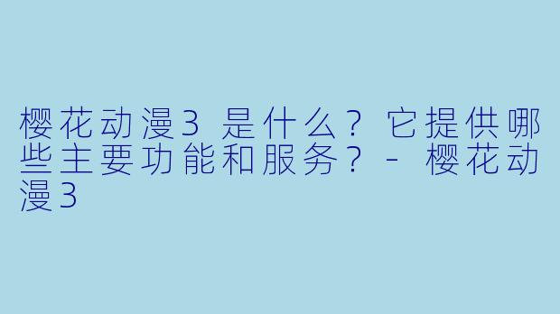 樱花动漫3是什么？它提供哪些主要功能和服务？