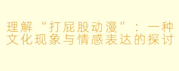 理解“打屁股动漫”：一种文化现象与情感表达的探讨
