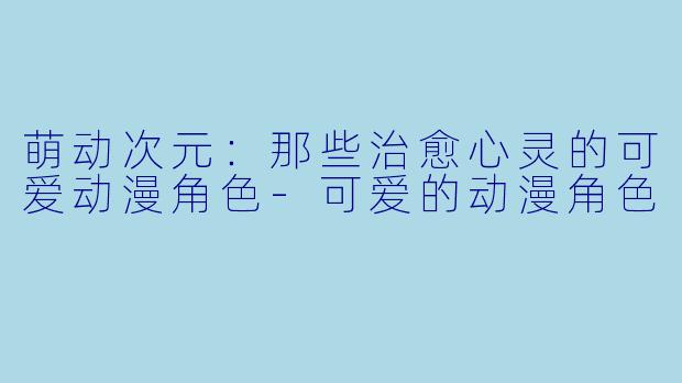 萌动次元:那些治愈心灵的可爱动漫角色-可爱的动漫角色