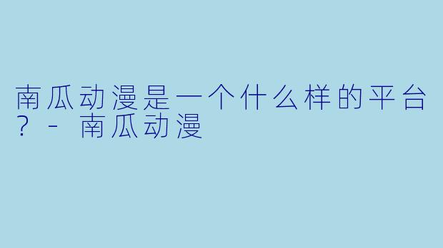 南瓜动漫是一个什么样的平台?-南瓜动漫