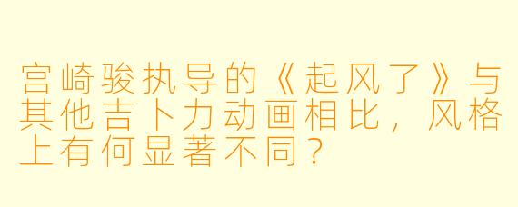 宫崎骏执导的《起风了》与其他吉卜力动画相比，风格上有何显著不同？