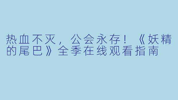热血不灭,公会永存!《妖精的尾巴》全季在线观看指南