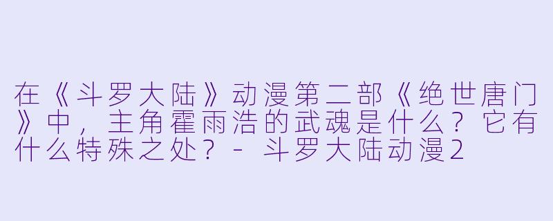 在《斗罗大陆》动漫第二部《绝世唐门》中,主角霍雨浩的武魂是什么?它有什么特殊之处?-斗罗大陆动漫2