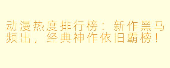 动漫热度排行榜：新作黑马频出，经典神作依旧霸榜！