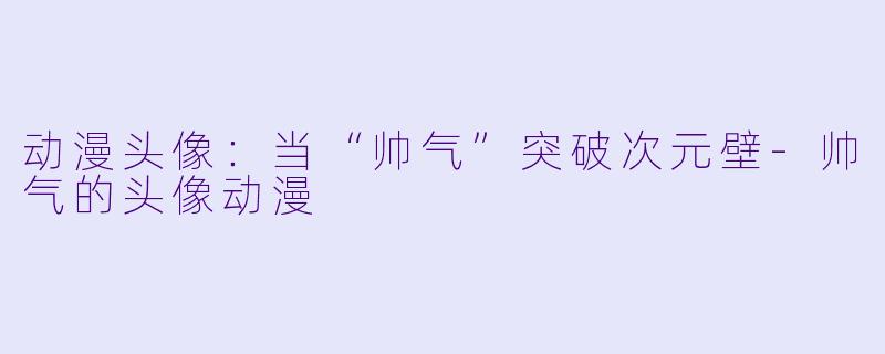 动漫头像：当“帅气”突破次元壁-帅气的头像动漫