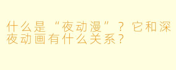 什么是“夜动漫”？它和深夜动画有什么关系？