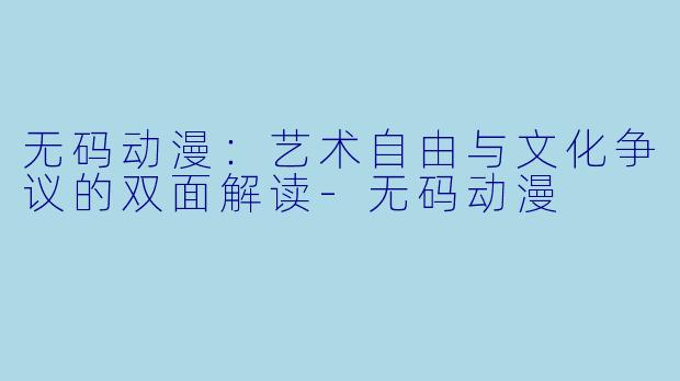 无码动漫：艺术自由与文化争议的双面解读-无码动漫