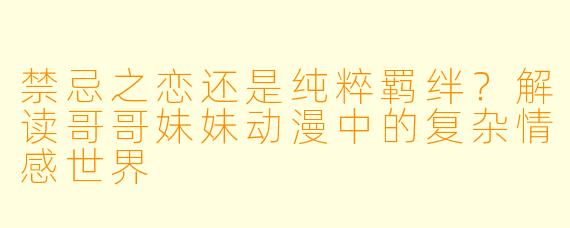 禁忌之恋还是纯粹羁绊?解读哥哥妹妹动漫中的复杂情感世界