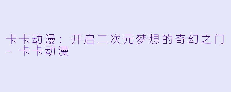 卡卡动漫：开启二次元梦想的奇幻之门-卡卡动漫