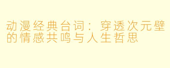 动漫经典台词：穿透次元壁的情感共鸣与人生哲思