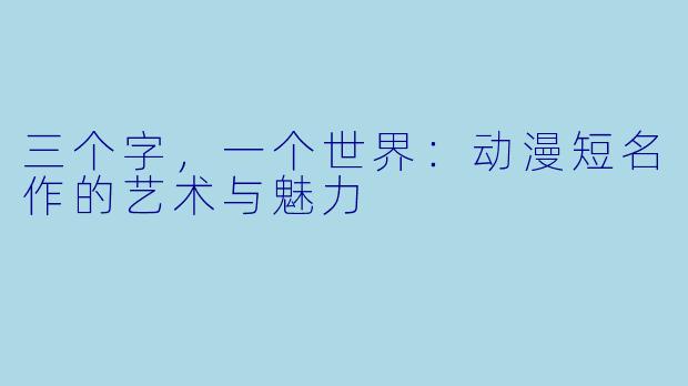 三个字,一个世界:动漫短名作的艺术与魅力