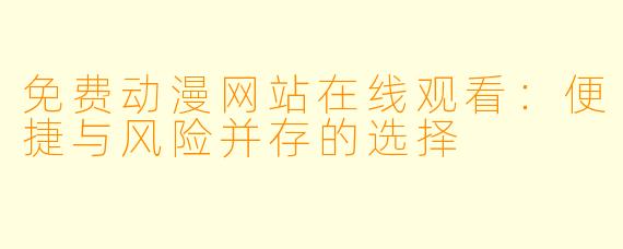 免费动漫网站在线观看：便捷与风险并存的选择