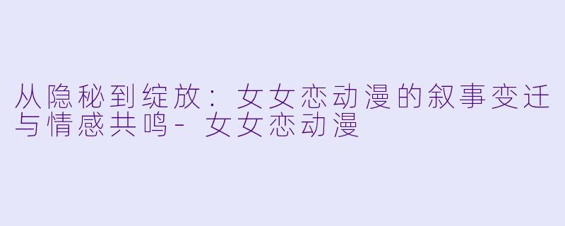 从隐秘到绽放:女女恋动漫的叙事变迁与情感共鸣-女女恋动漫