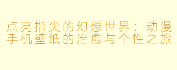 点亮指尖的幻想世界:动漫手机壁纸的治愈与个性之旅
