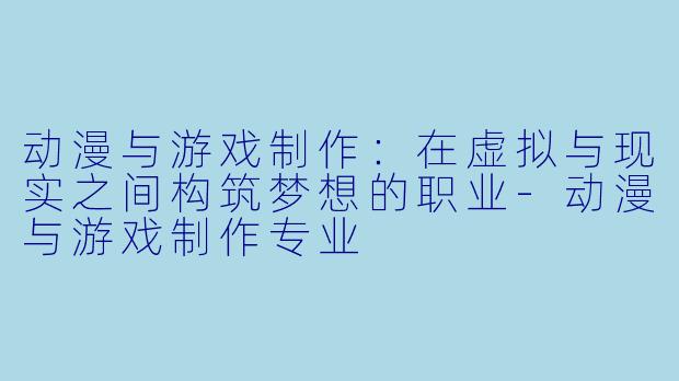 动漫与游戏制作:在虚拟与现实之间构筑梦想的职业-动漫与游戏制作专业