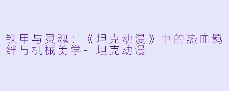 铁甲与灵魂：《坦克动漫》中的热血羁绊与机械美学-坦克动漫