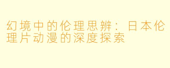 幻境中的伦理思辨:日本伦理片动漫的深度探索