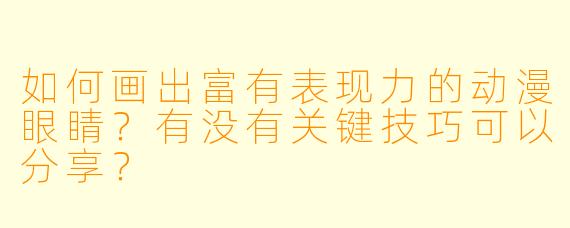 如何画出富有表现力的动漫眼睛?有没有关键技巧可以分享?