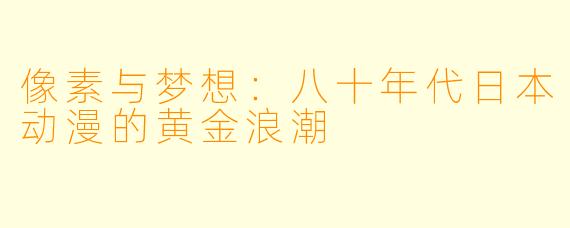 像素与梦想：八十年代日本动漫的黄金浪潮