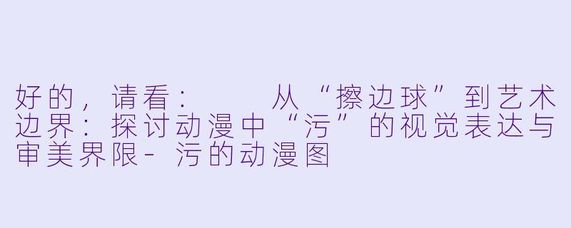 好的，请看：

从“擦边球”到艺术边界：探讨动漫中“污”的视觉表达与审美界限-污的动漫图