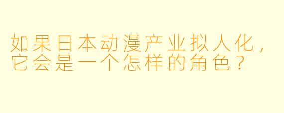 如果日本动漫产业拟人化，它会是一个怎样的角色？