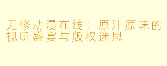 无修动漫在线：原汁原味的视听盛宴与版权迷思