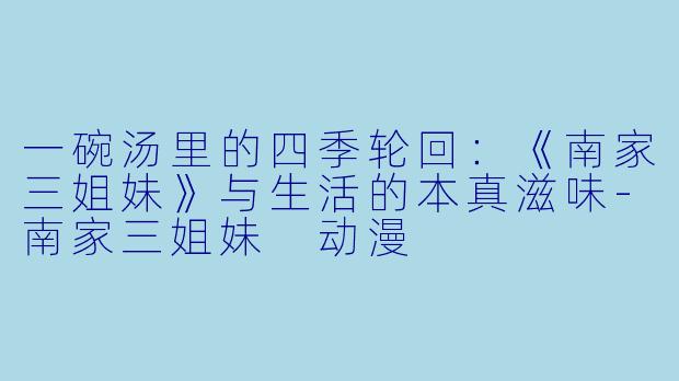 一碗汤里的四季轮回:《南家三姐妹》与生活的本真滋味-南家三姐妹 动漫