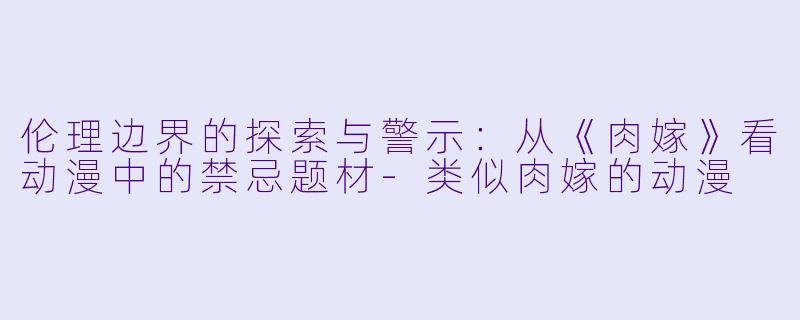 伦理边界的探索与警示：从《肉嫁》看动漫中的禁忌题材-类似肉嫁的动漫