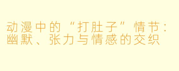 动漫中的“打肚子”情节：幽默、张力与情感的交织