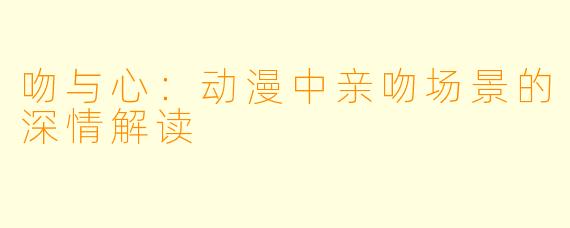 吻与心:动漫中亲吻场景的深情解读
