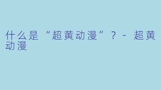 什么是“超黄动漫”?-超黄动漫