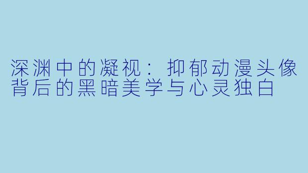 深渊中的凝视：抑郁动漫头像背后的黑暗美学与心灵独白