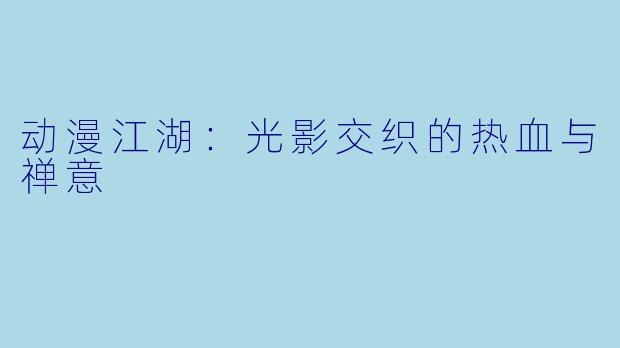 动漫江湖：光影交织的热血与禅意