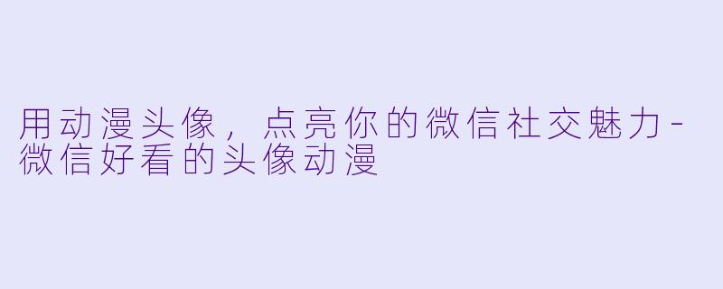 用动漫头像,点亮你的微信社交魅力-微信好看的头像动漫