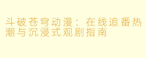 斗破苍穹动漫:在线追番热潮与沉浸式观剧指南