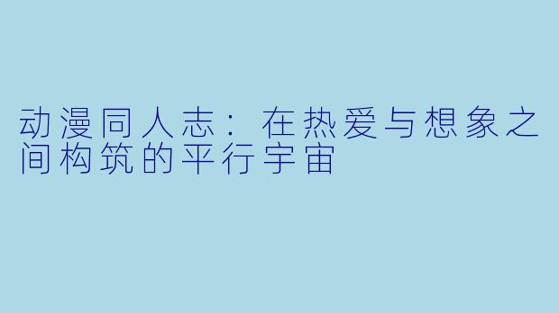 动漫同人志：在热爱与想象之间构筑的平行宇宙