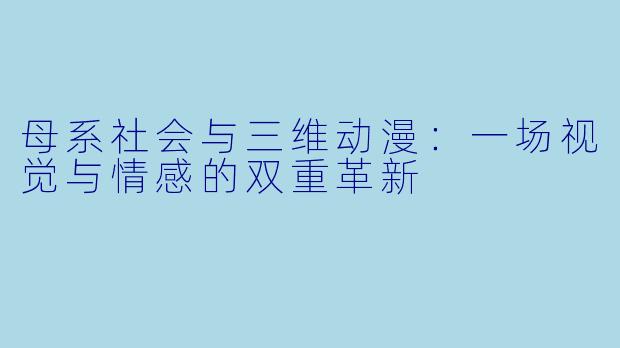 母系社会与三维动漫：一场视觉与情感的双重革新